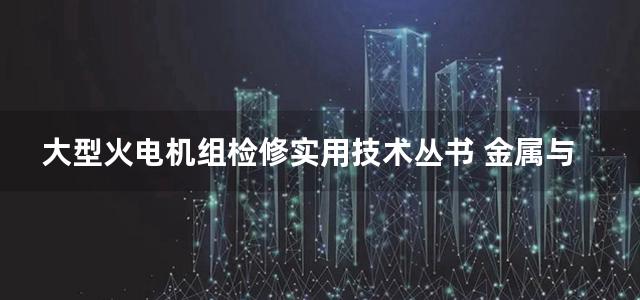 大型火电机组检修实用技术丛书 金属与焊接分册